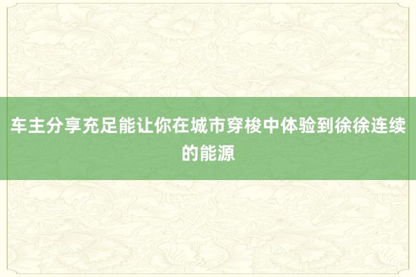 车主分享充足能让你在城市穿梭中体验到徐徐连续的能源