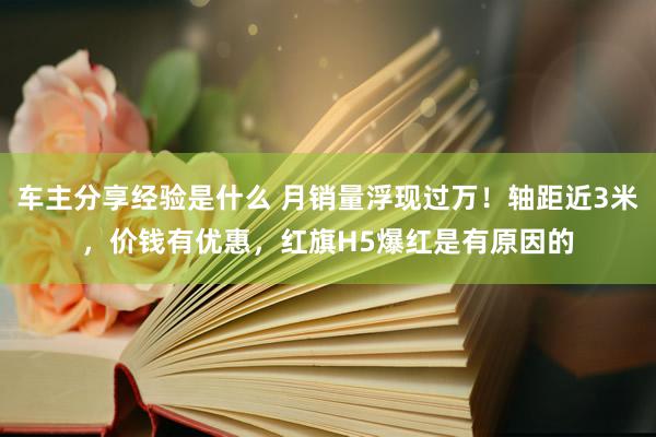 车主分享经验是什么 月销量浮现过万！轴距近3米，价钱有优惠，红旗H5爆红是有原因的