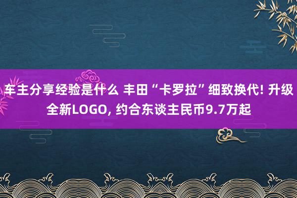 车主分享经验是什么 丰田“卡罗拉”细致换代! 升级全新LOGO, 约合东谈主民币9.7万起