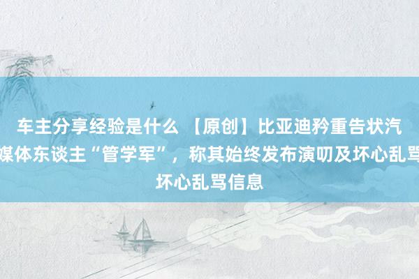 车主分享经验是什么 【原创】比亚迪矜重告状汽车自媒体东谈主“管学军”，称其始终发布演叨及坏心乱骂信息