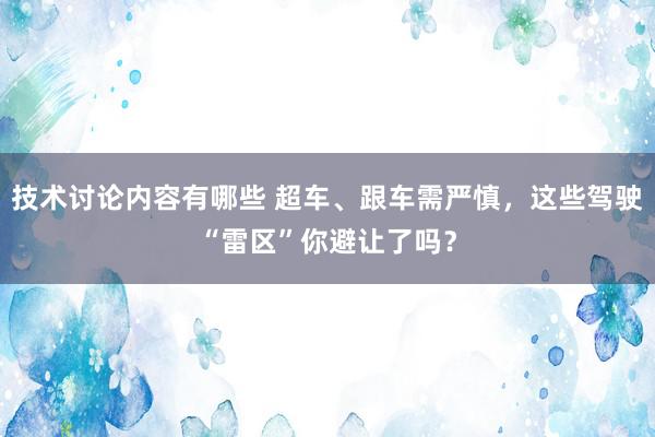 技术讨论内容有哪些 超车、跟车需严慎，这些驾驶“雷区”你避让了吗？