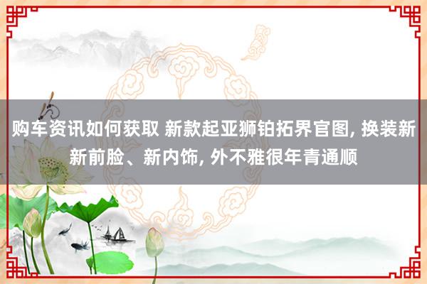 购车资讯如何获取 新款起亚狮铂拓界官图, 换装新新前脸、新内饰, 外不雅很年青通顺