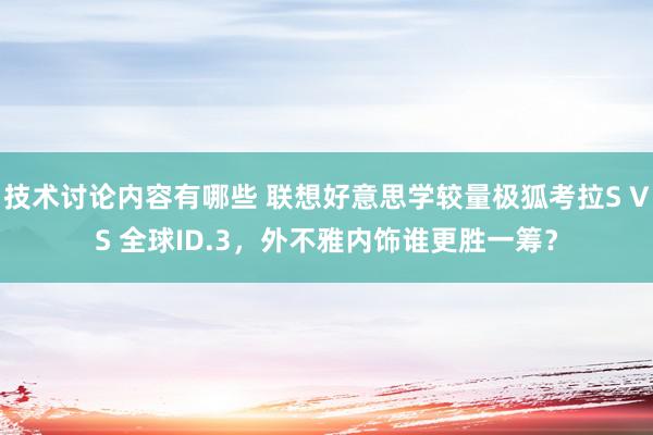 技术讨论内容有哪些 联想好意思学较量极狐考拉S VS 全球ID.3，外不雅内饰谁更胜一筹？