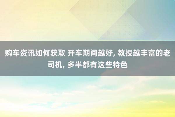 购车资讯如何获取 开车期间越好, 教授越丰富的老司机, 多半都有这些特色