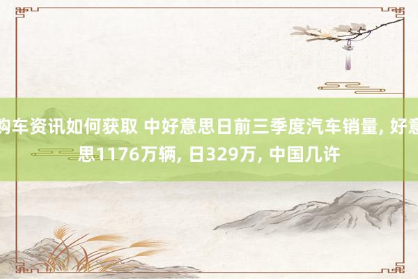 购车资讯如何获取 中好意思日前三季度汽车销量, 好意思1176万辆, 日329万, 中国几许