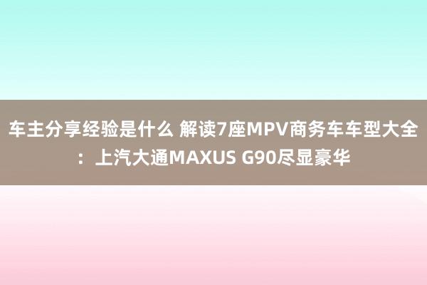 车主分享经验是什么 解读7座MPV商务车车型大全：上汽大通MAXUS G90尽显豪华