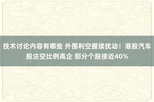 技术讨论内容有哪些 外围利空握续扰动！港股汽车股沽空比例高企 部分个股接近40%