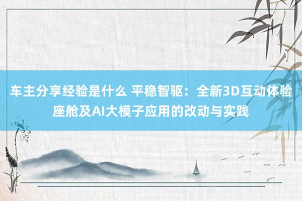 车主分享经验是什么 平稳智驱：全新3D互动体验座舱及AI大模子应用的改动与实践