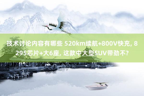 技术讨论内容有哪些 520km续航+800V快充, 8295芯片+大6座, 这款中大型SUV带劲不?