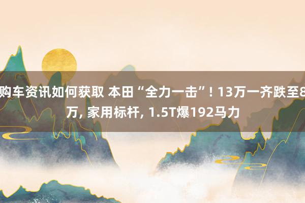 购车资讯如何获取 本田“全力一击”! 13万一齐跌至8万, 家用标杆, 1.5T爆192马力