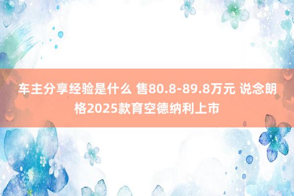 车主分享经验是什么 售80.8-89.8万元 说念朗格2025款育空德纳利上市