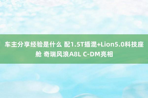 车主分享经验是什么 配1.5T插混+Lion5.0科技座舱 奇瑞风浪A8L C-DM亮相