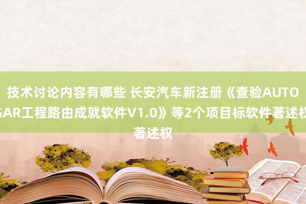 技术讨论内容有哪些 长安汽车新注册《查验AUTOSAR工程路由成就软件V1.0》等2个项目标软件著述权