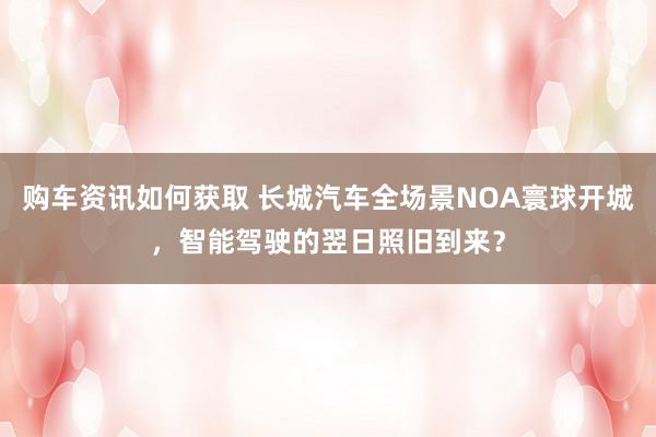 购车资讯如何获取 长城汽车全场景NOA寰球开城，智能驾驶的翌日照旧到来？