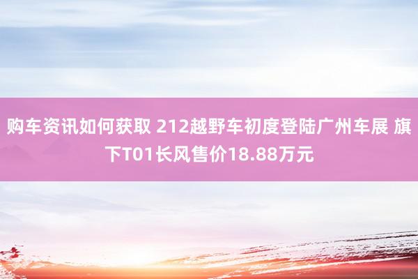 购车资讯如何获取 212越野车初度登陆广州车展 旗下T01长风售价18.88万元