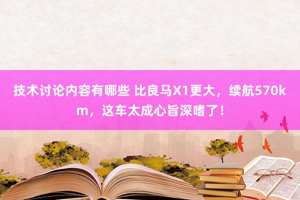 技术讨论内容有哪些 比良马X1更大，续航570km，这车太成心旨深嗜了！