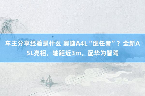 车主分享经验是什么 奥迪A4L“继任者”？全新A5L亮相，轴距近3m，配华为智驾