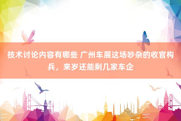 技术讨论内容有哪些 广州车展这场吵杂的收官构兵，来岁还能剩几家车企