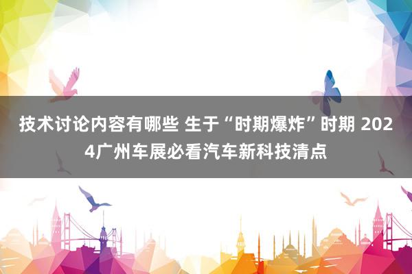 技术讨论内容有哪些 生于“时期爆炸”时期 2024广州车展必看汽车新科技清点