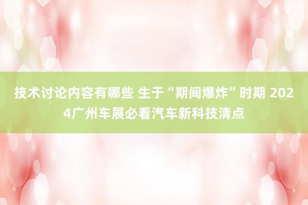 技术讨论内容有哪些 生于“期间爆炸”时期 2024广州车展必看汽车新科技清点