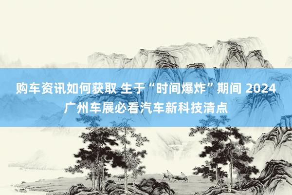 购车资讯如何获取 生于“时间爆炸”期间 2024广州车展必看汽车新科技清点