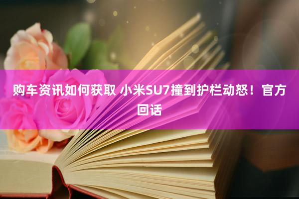 购车资讯如何获取 小米SU7撞到护栏动怒！官方回话