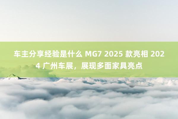 车主分享经验是什么 MG7 2025 款亮相 2024 广州车展，展现多面家具亮点