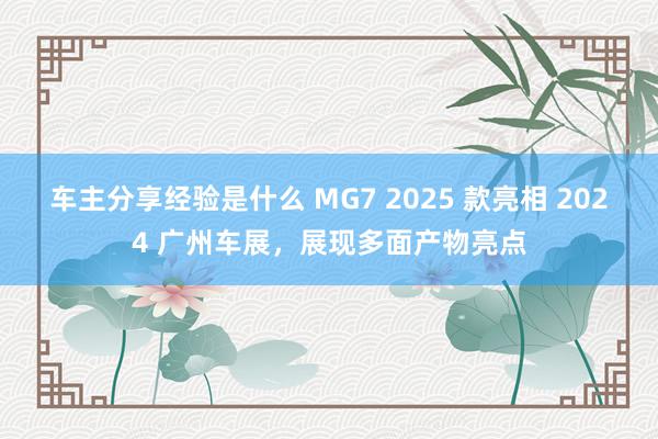 车主分享经验是什么 MG7 2025 款亮相 2024 广州车展，展现多面产物亮点