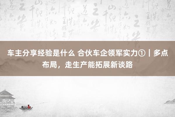 车主分享经验是什么 合伙车企领军实力①｜多点布局，走生产能拓展新谈路