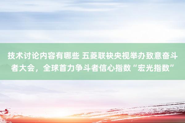 技术讨论内容有哪些 五菱联袂央视举办致意奋斗者大会，全球首力争斗者信心指数“宏光指数”