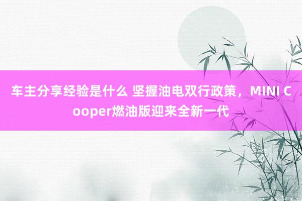 车主分享经验是什么 坚握油电双行政策，MINI Cooper燃油版迎来全新一代