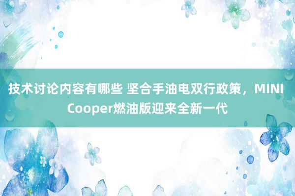 技术讨论内容有哪些 坚合手油电双行政策，MINI Cooper燃油版迎来全新一代