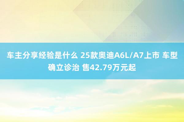 车主分享经验是什么 25款奥迪A6L/A7上市 车型确立诊治 售42.79万元起