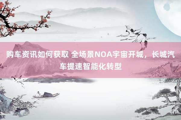 购车资讯如何获取 全场景NOA宇宙开城，长城汽车提速智能化转型