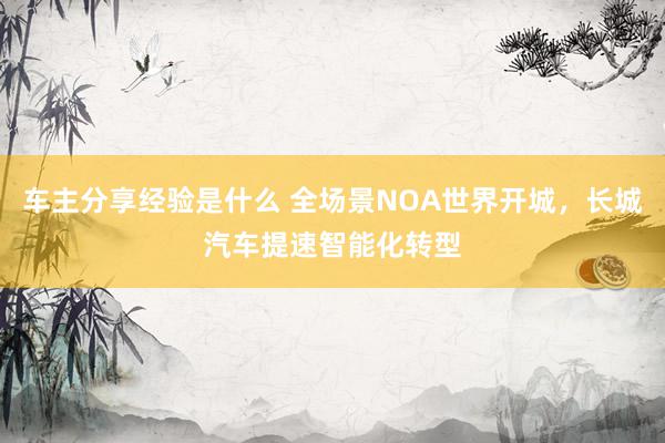 车主分享经验是什么 全场景NOA世界开城，长城汽车提速智能化转型