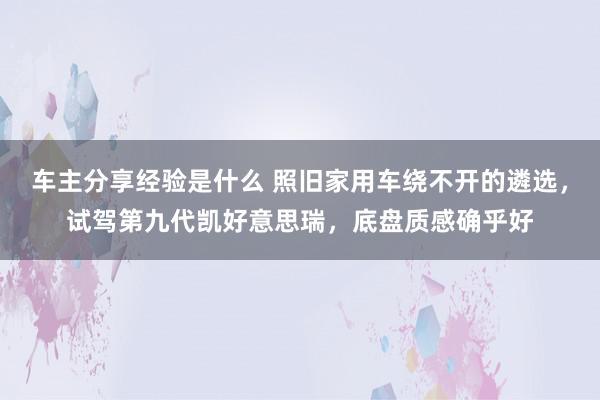 车主分享经验是什么 照旧家用车绕不开的遴选，试驾第九代凯好意思瑞，底盘质感确乎好