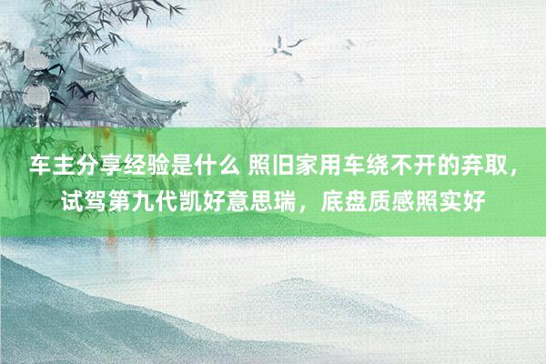 车主分享经验是什么 照旧家用车绕不开的弃取，试驾第九代凯好意思瑞，底盘质感照实好