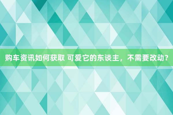 购车资讯如何获取 可爱它的东谈主，不需要改动？