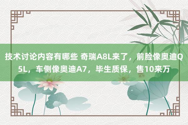 技术讨论内容有哪些 奇瑞A8L来了，前脸像奥迪Q5L，车侧像奥迪A7，毕生质保，售10来万