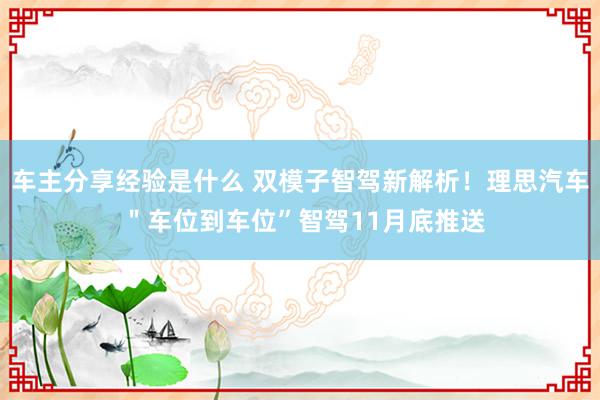 车主分享经验是什么 双模子智驾新解析！理思汽车 ＂车位到车位”智驾11月底推送