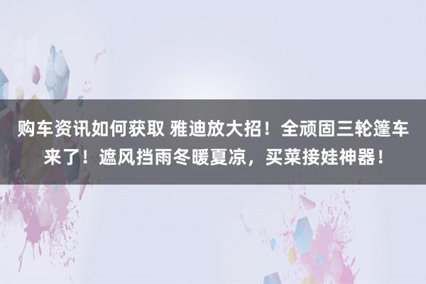 购车资讯如何获取 雅迪放大招！全顽固三轮篷车来了！遮风挡雨冬暖夏凉，买菜接娃神器！