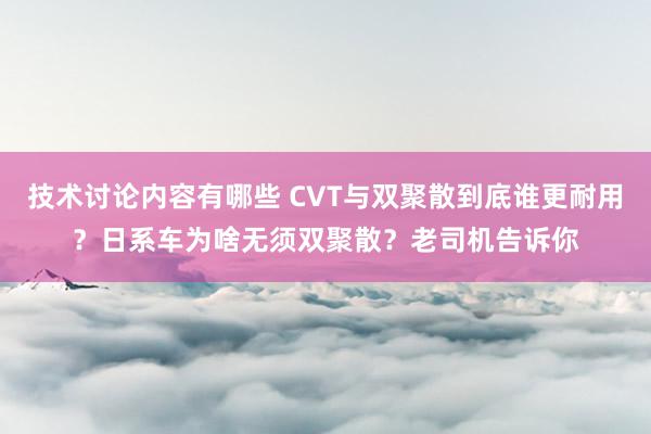 技术讨论内容有哪些 CVT与双聚散到底谁更耐用？日系车为啥无须双聚散？老司机告诉你