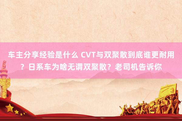 车主分享经验是什么 CVT与双聚散到底谁更耐用？日系车为啥无谓双聚散？老司机告诉你