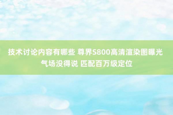 技术讨论内容有哪些 尊界S800高清渲染图曝光 气场没得说 匹配百万级定位