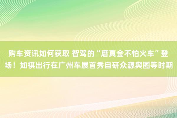 购车资讯如何获取 智驾的“磨真金不怕火车”登场！如祺出行在广州车展首秀自研众源舆图等时期