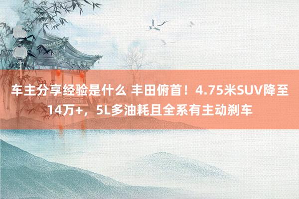 车主分享经验是什么 丰田俯首！4.75米SUV降至14万+，5L多油耗且全系有主动刹车