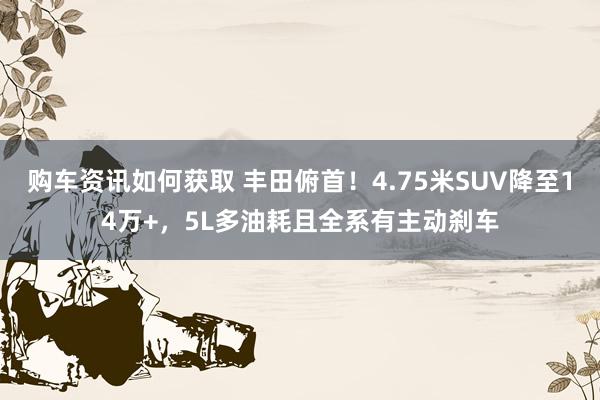 购车资讯如何获取 丰田俯首！4.75米SUV降至14万+，5L多油耗且全系有主动刹车