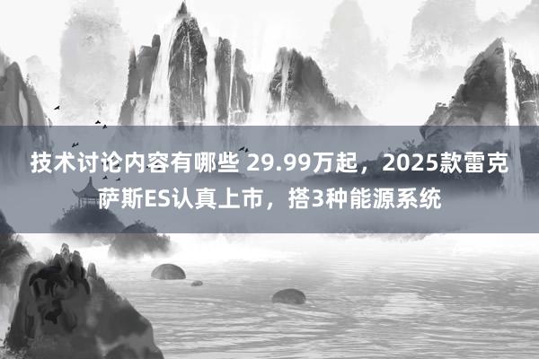 技术讨论内容有哪些 29.99万起，2025款雷克萨斯ES认真上市，搭3种能源系统