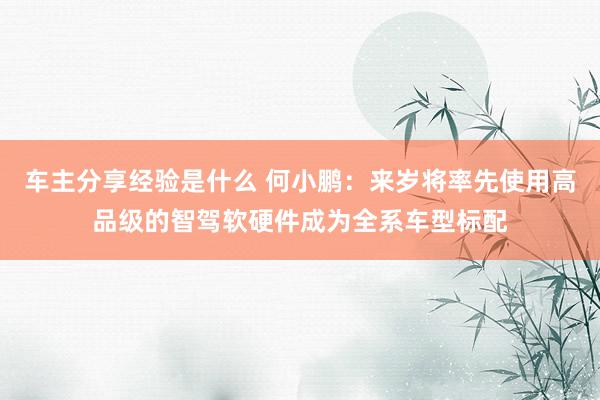 车主分享经验是什么 何小鹏：来岁将率先使用高品级的智驾软硬件成为全系车型标配