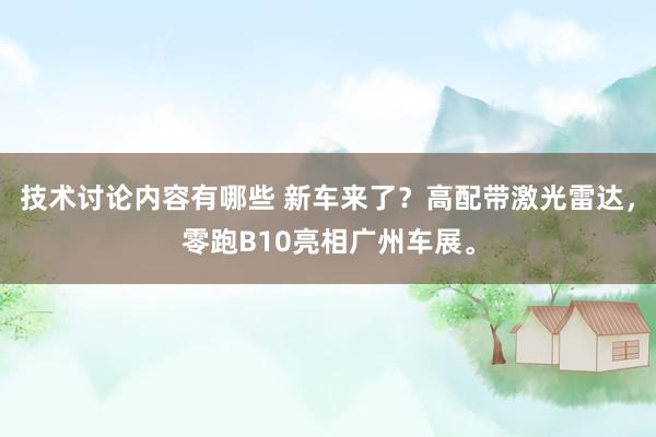 技术讨论内容有哪些 新车来了？高配带激光雷达，零跑B10亮相广州车展。